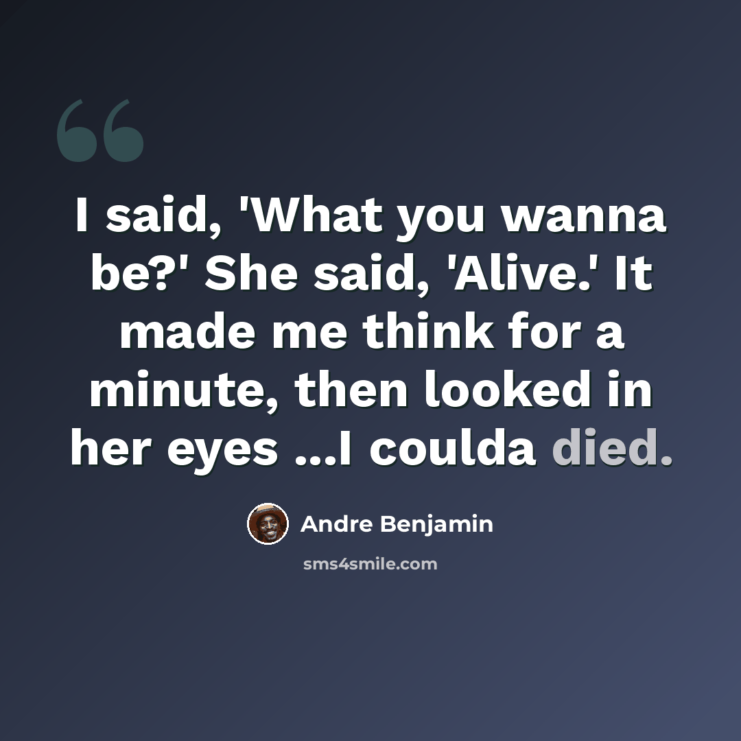 “I said, 'What you wanna be?' She said, 'Alive.' It made me think for a minute, then looked in her eyes ...I coulda died.” quote by Andre Benjamin