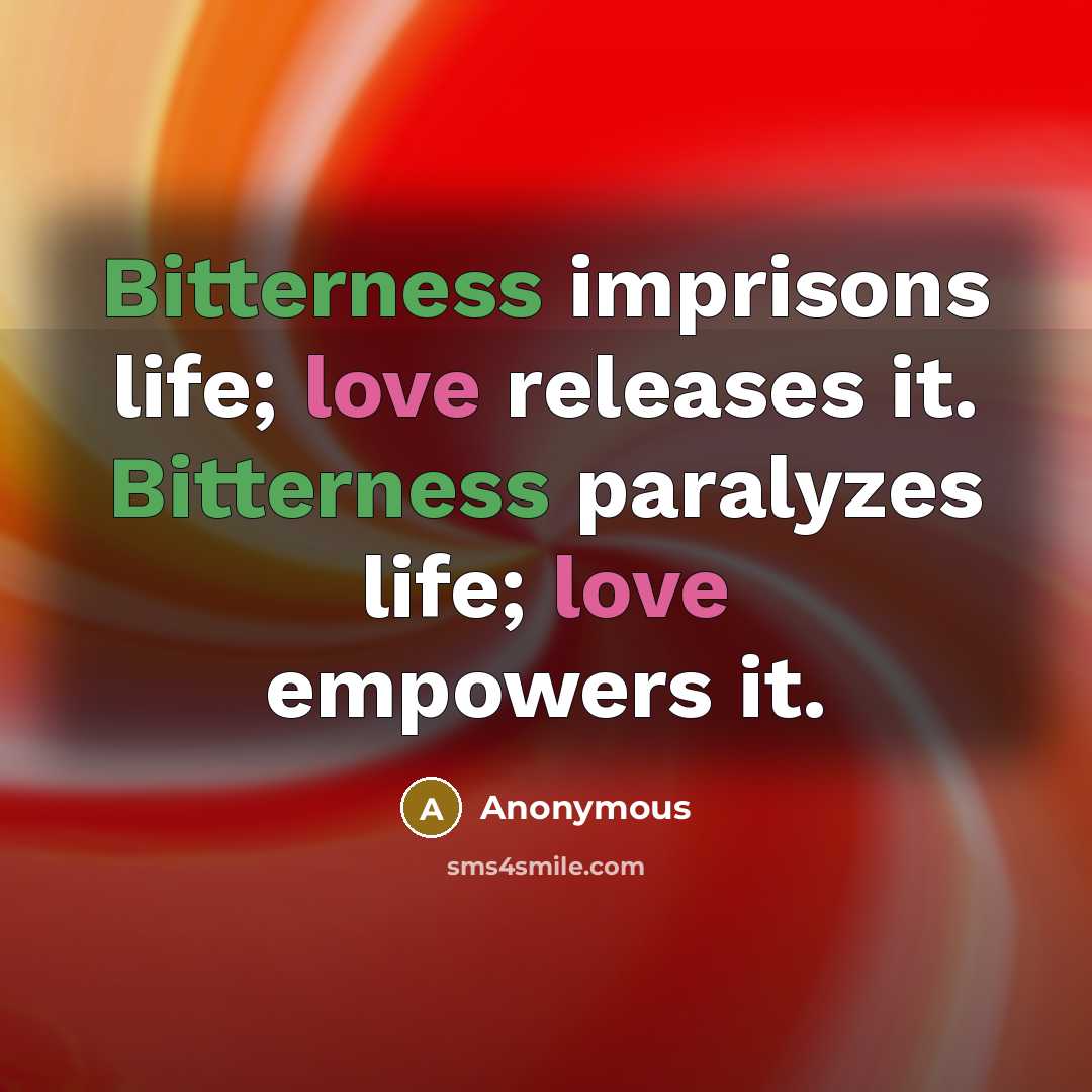 “Bitterness imprisons life; love releases it. Bitterness paralyzes life; love empowers it.” quote by Anonymous