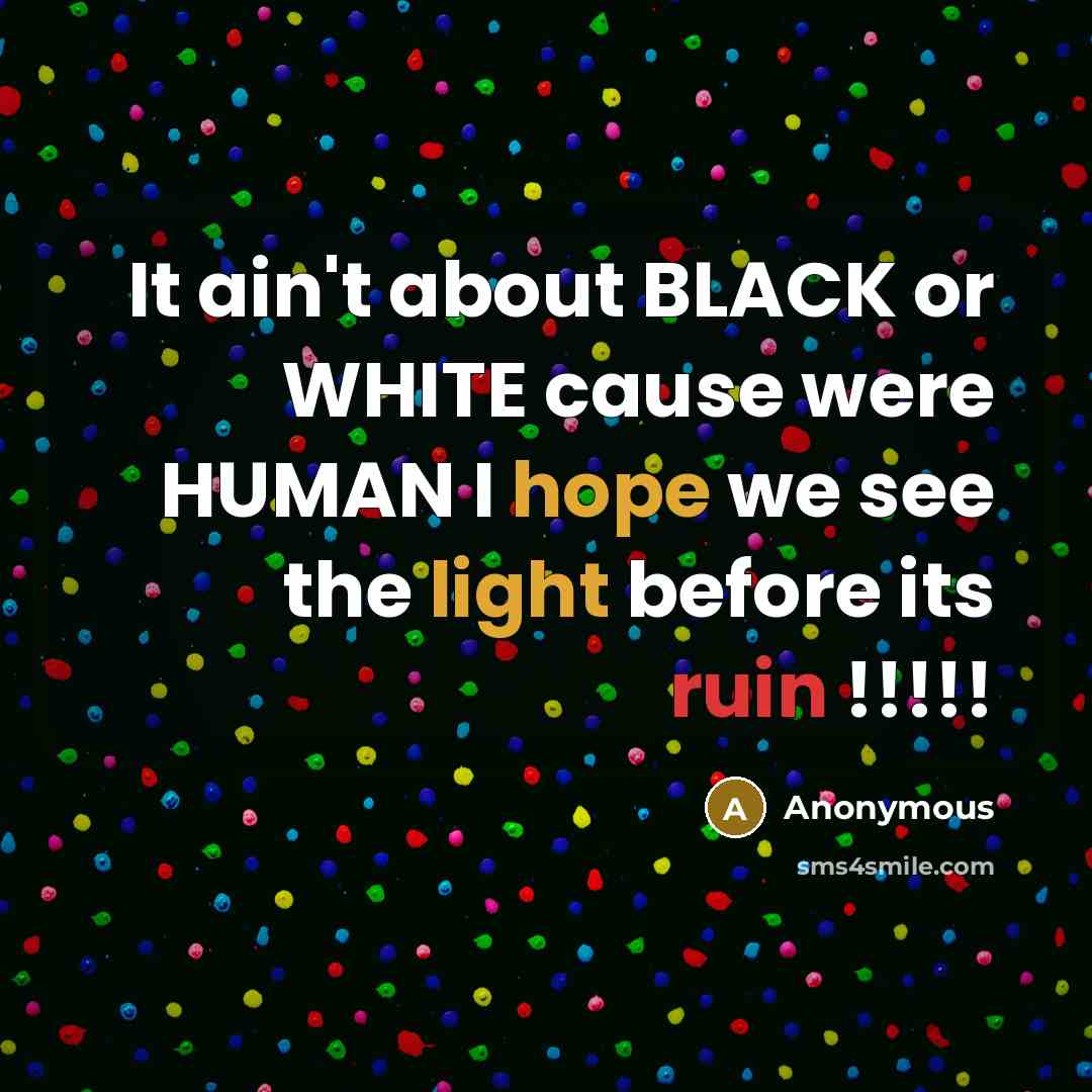 “It ain't about BLACK or WHITE cause were HUMAN I hope we see the light before its ruin !!!!!” quote by Anonymous