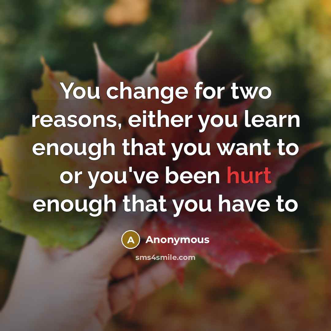 “You change for two reasons, either you learn enough that you want to or you've been hurt enough that you have to” quote by Anonymous