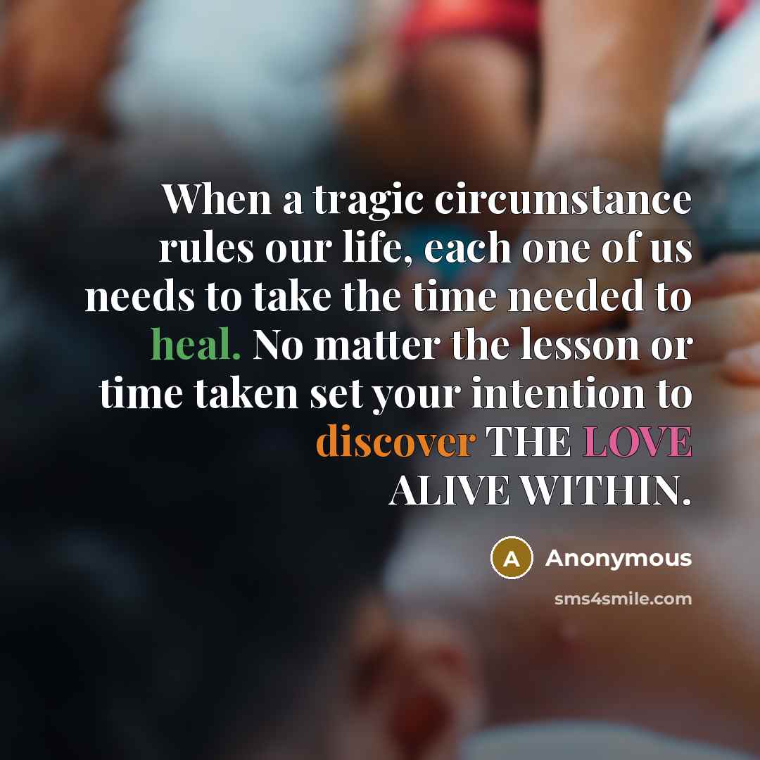 “When a tragic circumstance rules our life, each one of us needs to take the time needed to heal. No matter the lesson or time taken set your intention to discover THE LOVE ALIVE WITHIN.” quote by Anonymous