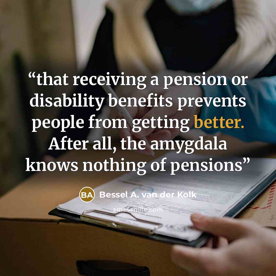 “that receiving a pension or disability benefits prevents people from getting better. After all, the amygdala knows nothing of pensions” quote by Bessel A. van der Kolk