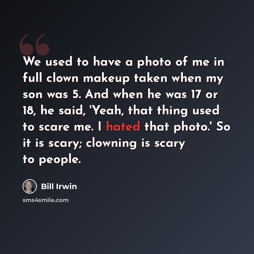 “We used to have a photo of me in full clown makeup taken when my son was 5. And when he was 17 or 18, he said, 'Yeah, that thing used to scare me. I hated that photo.' So it is scary; clowning is scary to people.” quote by Bill Irwin