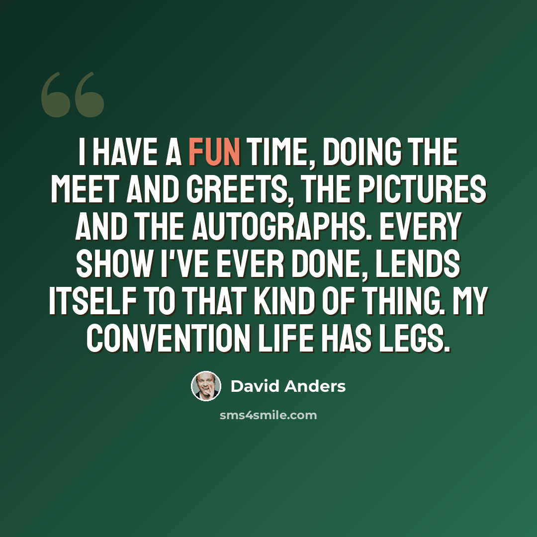 “I have a fun time, doing the meet and greets, the pictures and the autographs. Every show I've ever done, lends itself to that kind of thing. My convention life has legs.” quote by David Anders