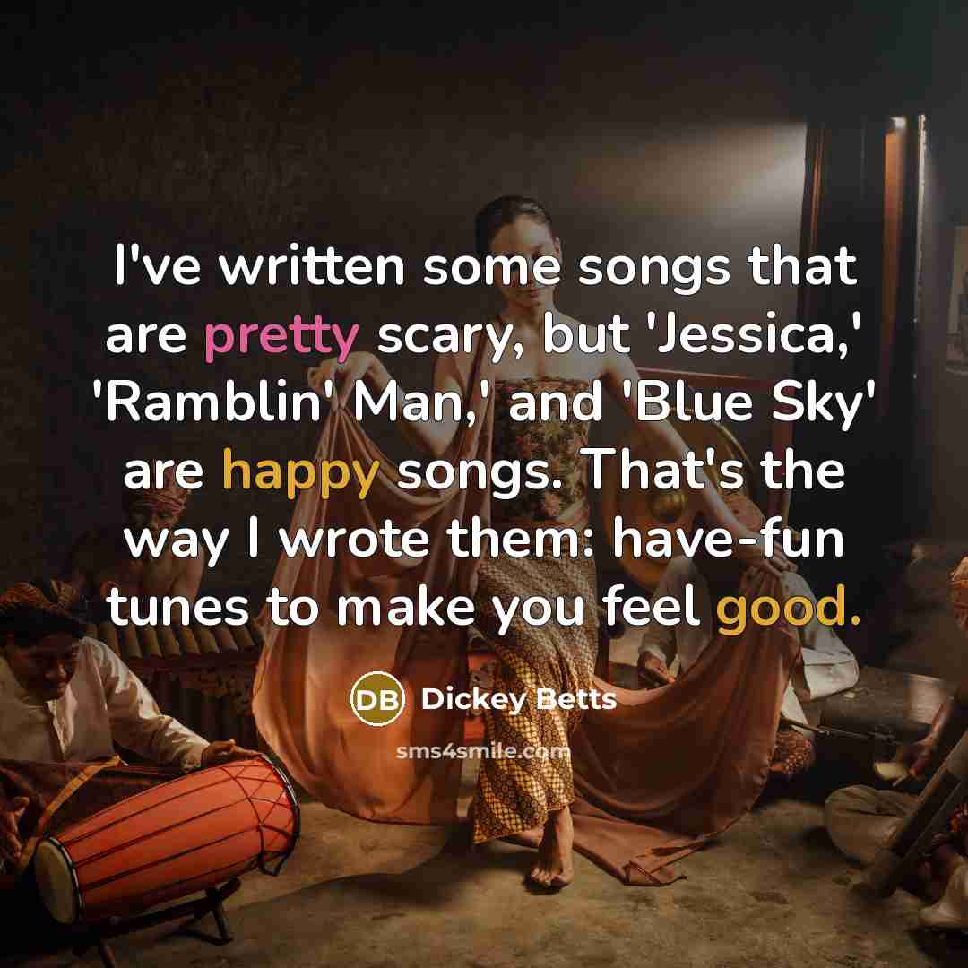 “I've written some songs that are pretty scary, but 'Jessica,' 'Ramblin' Man,' and 'Blue Sky' are happy songs. That's the way I wrote them: have-fun tunes to make you feel good.” quote by Dickey Betts