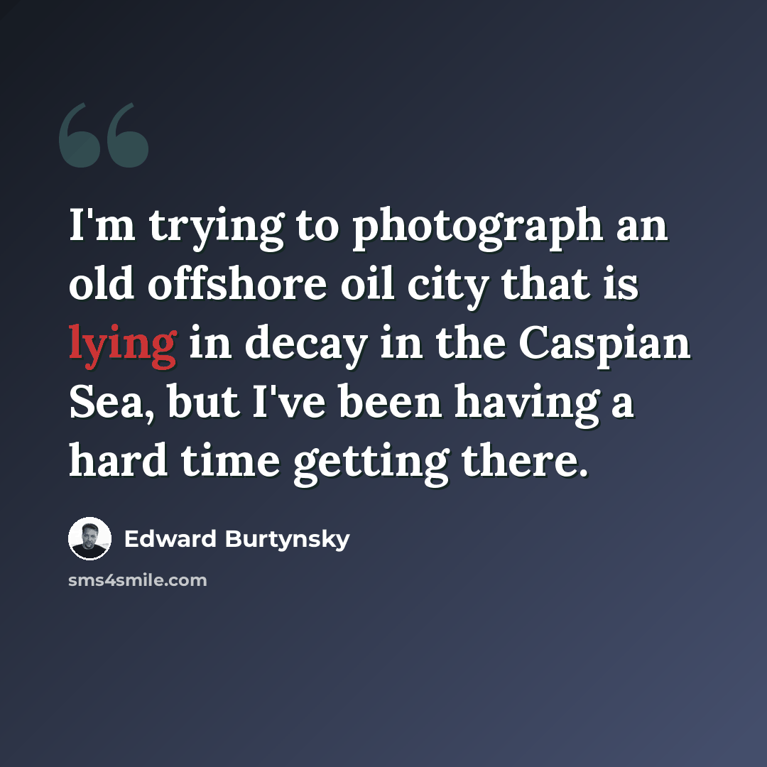 “I'm trying to photograph an old offshore oil city that is lying in decay in the Caspian Sea, but I've been having a hard time getting there.” quote by Edward Burtynsky