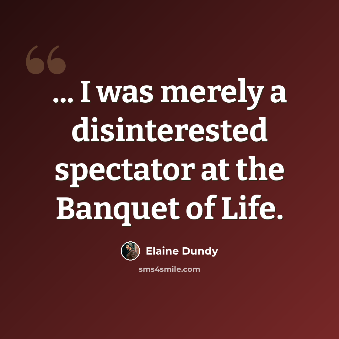 “... I was merely a disinterested spectator at the Banquet of Life.” quote by Elaine Dundy