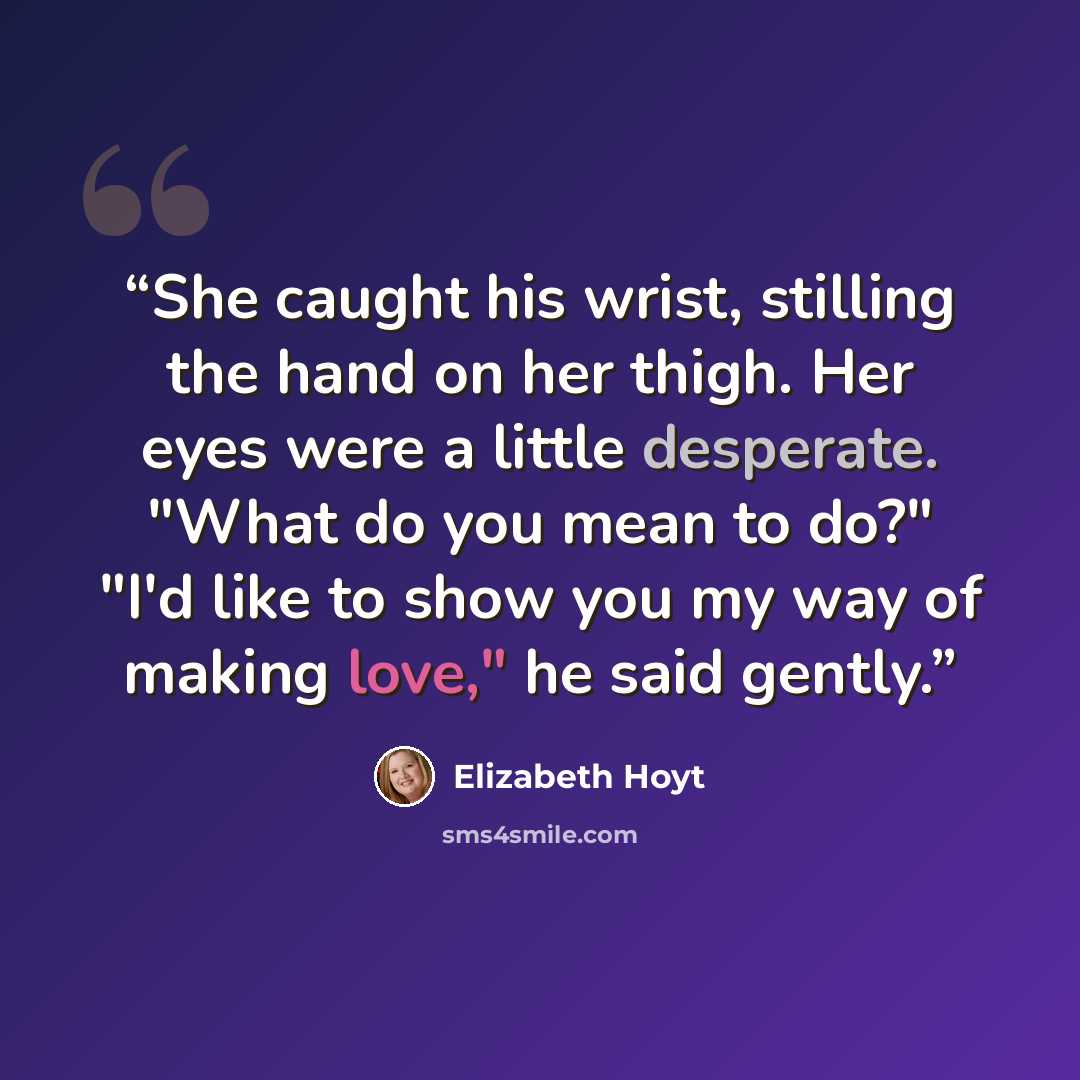 “She caught his wrist, stilling the hand on her thigh. Her eyes were a little desperate. "What do you mean to do?" "I'd like to show you my way of making love," he said gently.” quote by Elizabeth Hoyt