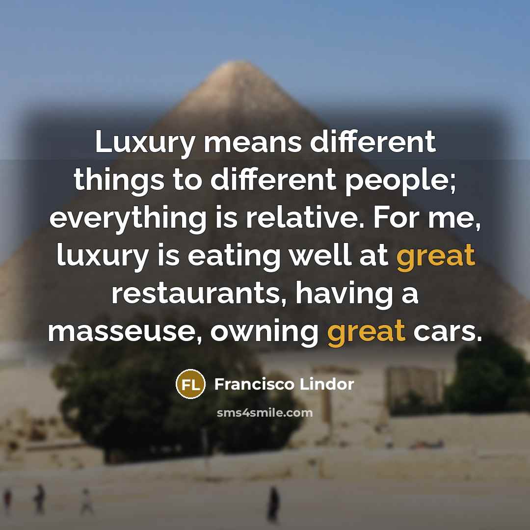 “Luxury means different things to different people; everything is relative. For me, luxury is eating well at great restaurants, having a masseuse, owning great cars.” quote by Francisco Lindor