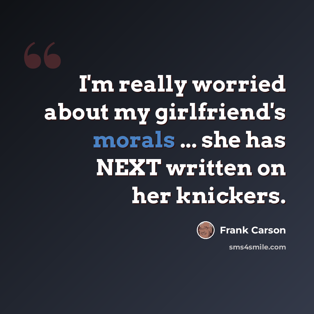 “I'm really worried about my girlfriend's morals ... she has NEXT written on her knickers.” quote by Frank Carson