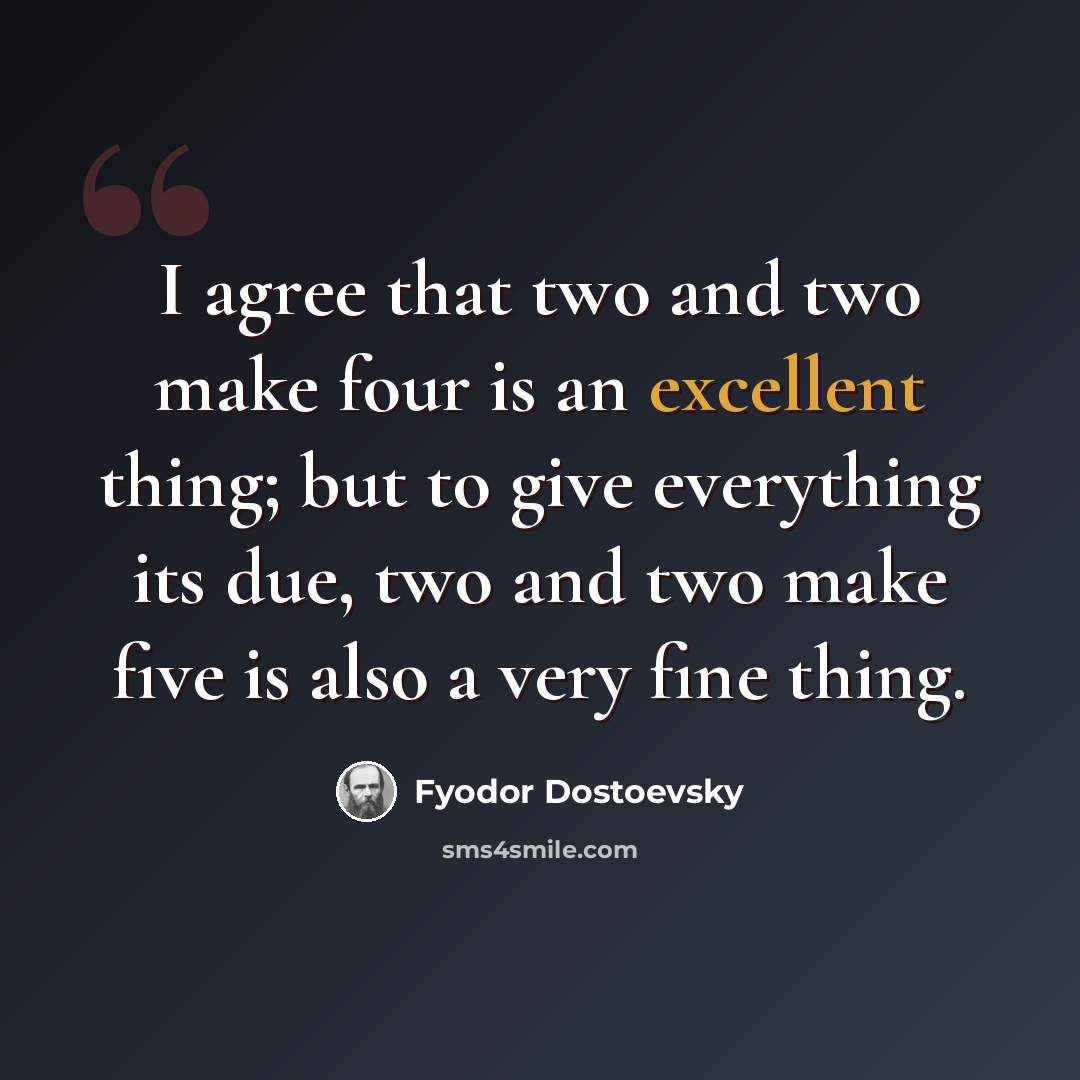 “I agree that two and two make four is an excellent thing; but to give everything its due, two and two make five is also a very fine thing.” quote by Fyodor Dostoevsky
