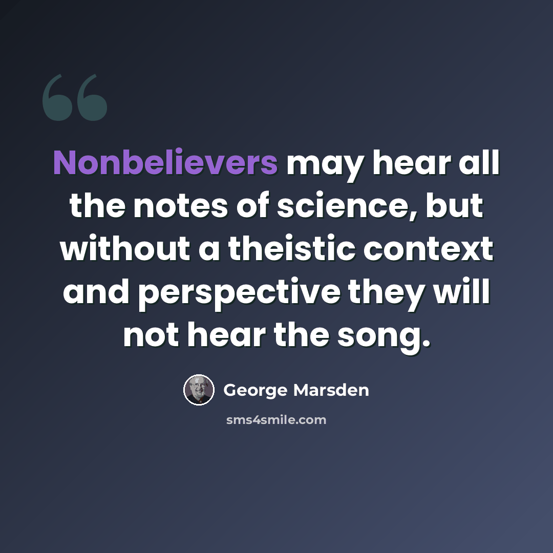 “Nonbelievers may hear all the notes of science, but without a theistic context and perspective they will not hear the song.” quote by George Marsden