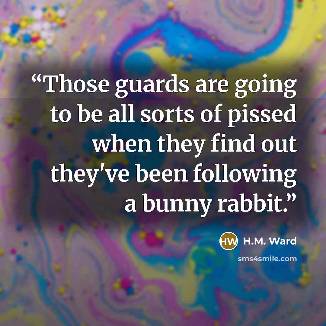 “Those guards are going to be all sorts of pissed when they find out they've been following a bunny rabbit.” quote by H.M. Ward