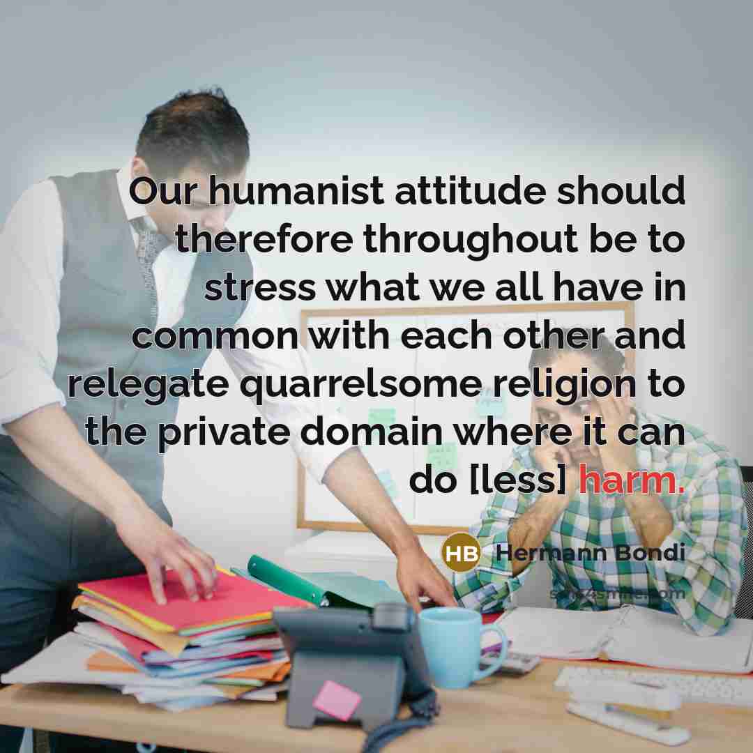 “Our humanist attitude should therefore throughout be to stress what we all have in common with each other and relegate quarrelsome religion to the private domain where it can do [less] harm.” quote by Hermann Bondi