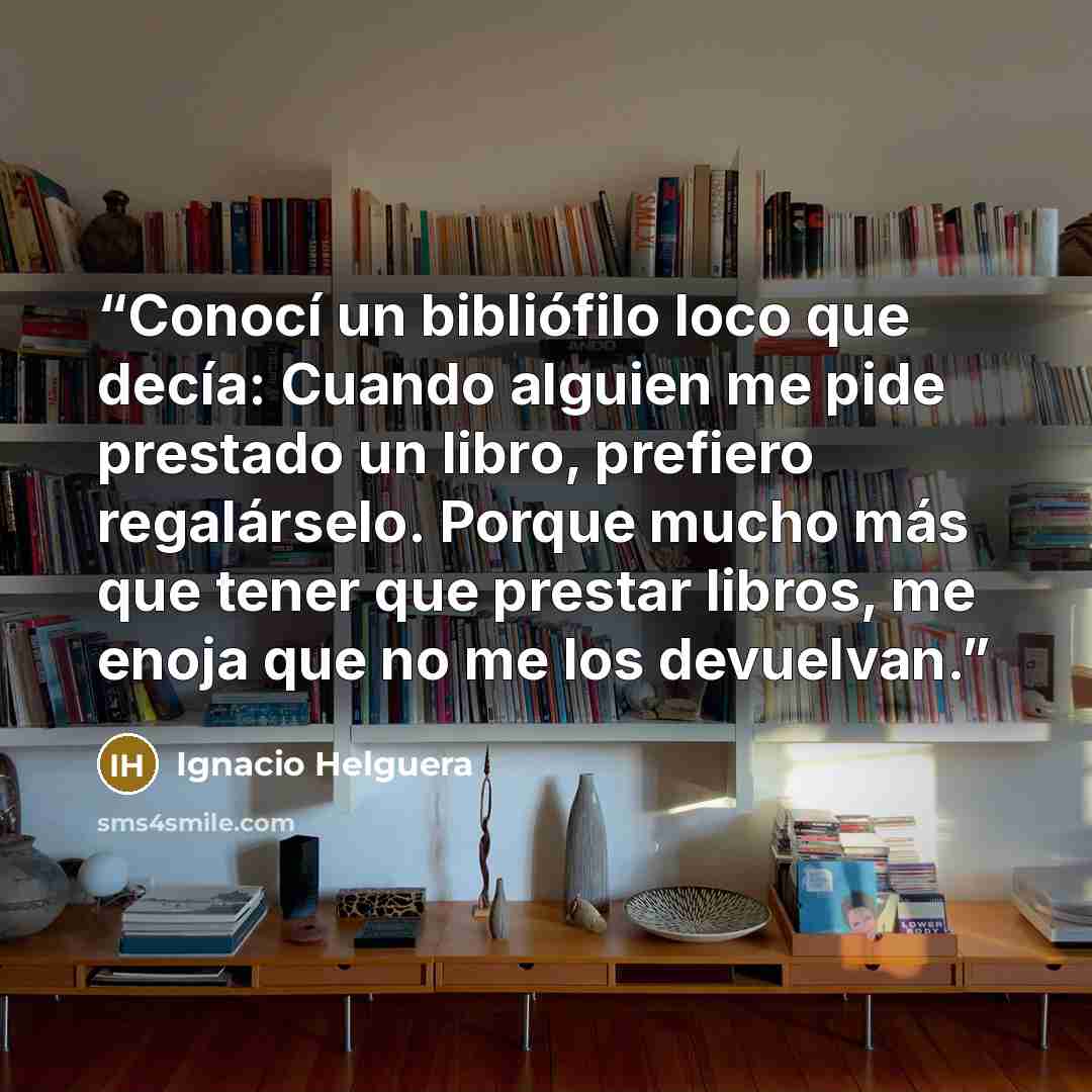 “Conocí un bibliófilo loco que decía: Cuando alguien me pide prestado un libro, prefiero regalárselo. Porque mucho más que tener que prestar libros, me enoja que no me los devuelvan.” quote by Ignacio Helguera