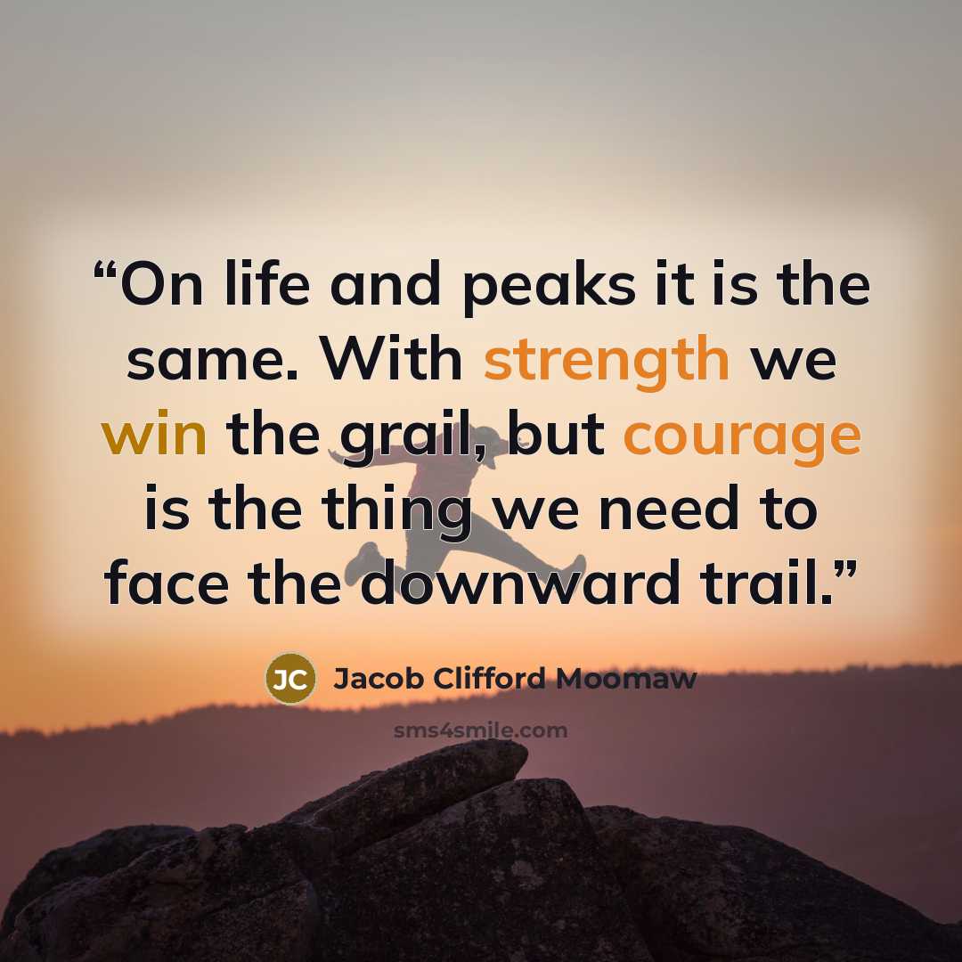 “On life and peaks it is the same. With strength we win the grail, but courage is the thing we need to face the downward trail.” quote by Jacob Clifford Moomaw
