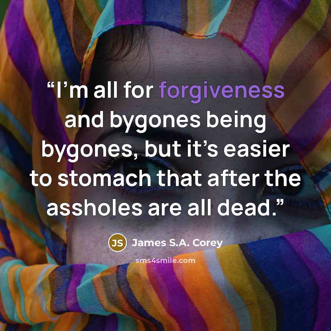 “I’m all for forgiveness and bygones being bygones, but it’s easier to stomach that after the assholes are all dead.” quote by James S.A. Corey