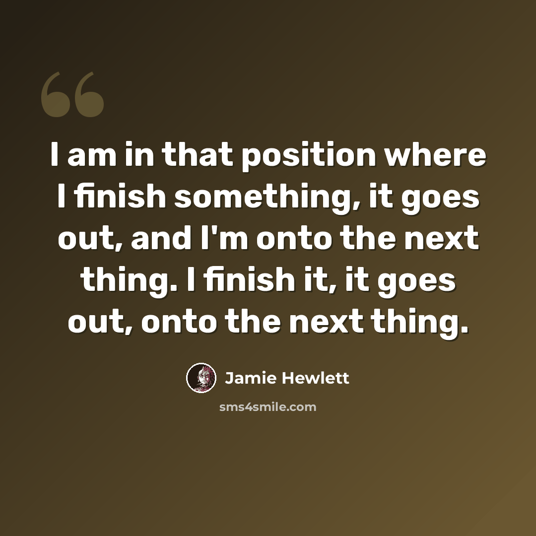 “I am in that position where I finish something, it goes out, and I'm onto the next thing. I finish it, it goes out, onto the next thing.” quote by Jamie Hewlett