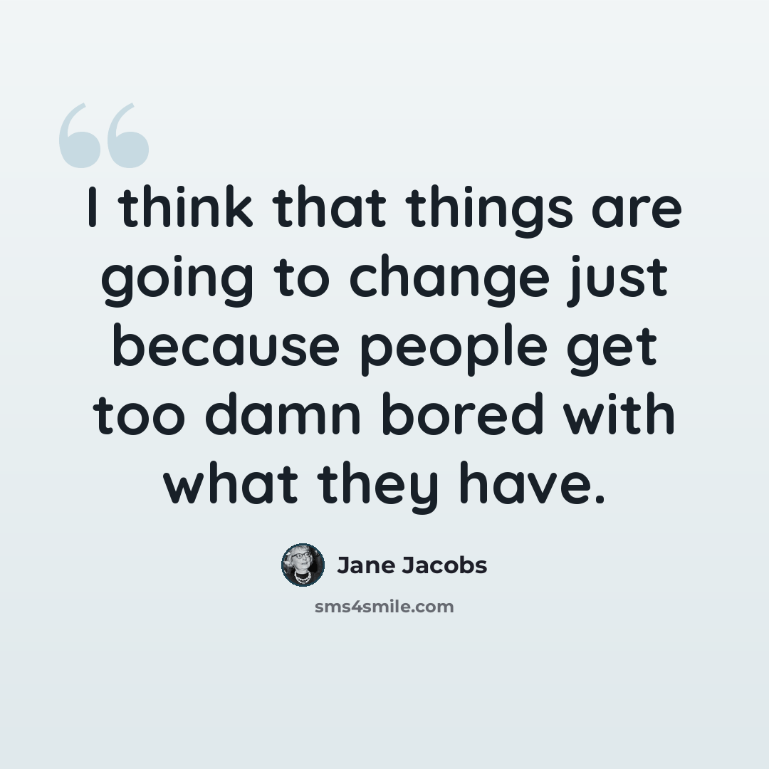 “I think that things are going to change just because people get too damn bored with what they have.” quote by Jane Jacobs