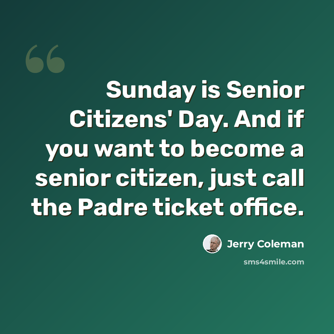 “Sunday is Senior Citizens' Day. And if you want to become a senior citizen, just call the Padre ticket office.” quote by Jerry Coleman