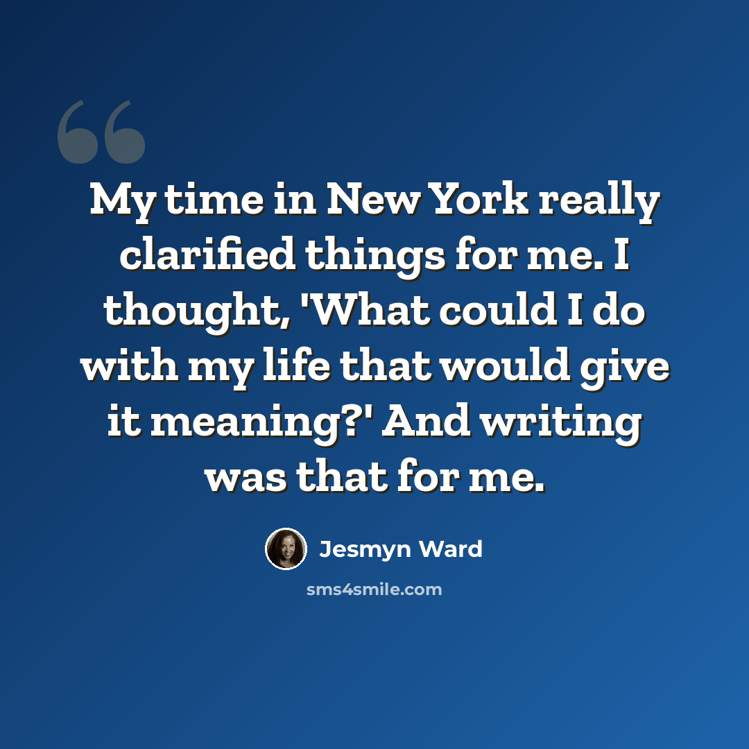 “My time in New York really clarified things for me. I thought, 'What could I do with my life that would give it meaning?' And writing was that for me.” quote by Jesmyn Ward