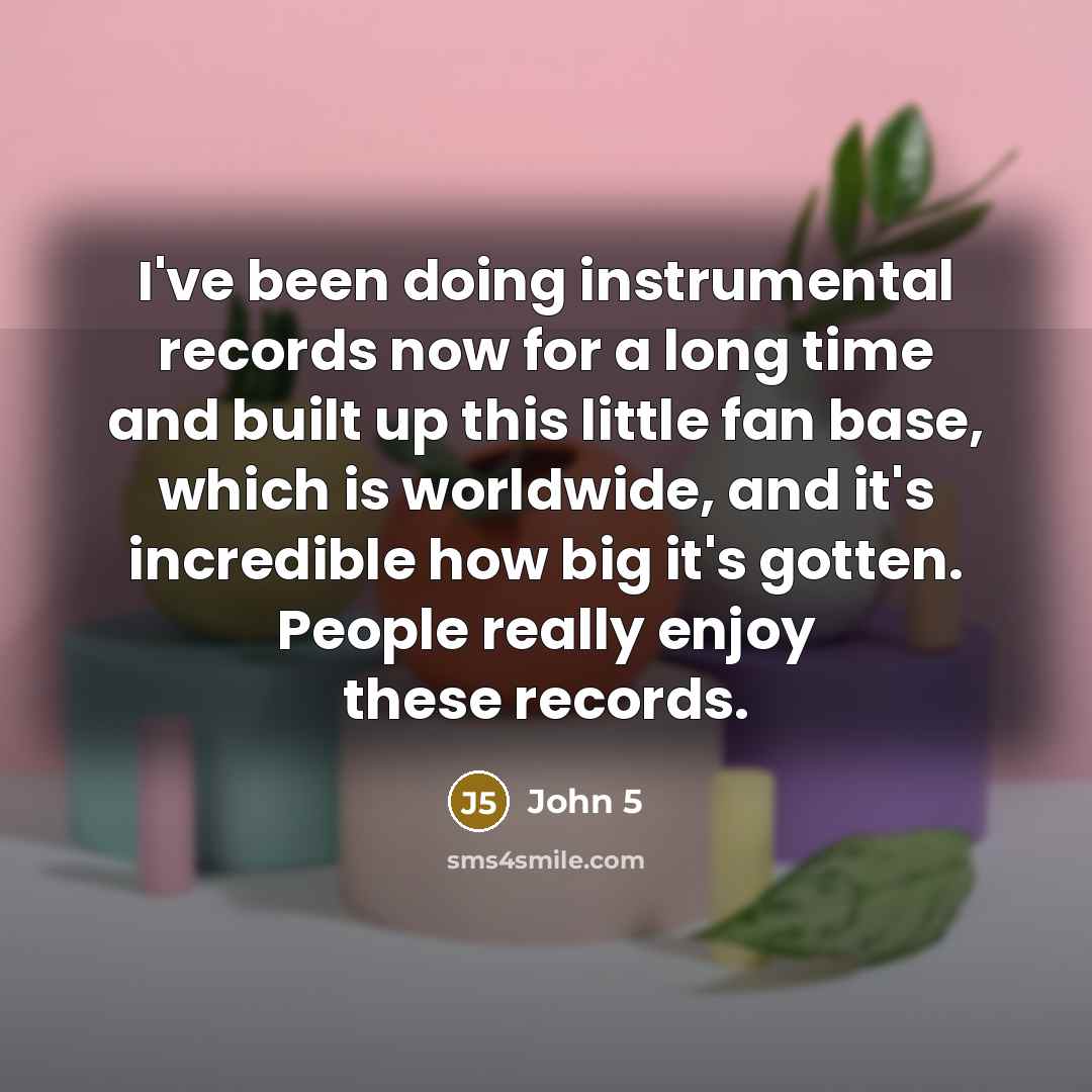 “I've been doing instrumental records now for a long time and built up this little fan base, which is worldwide, and it's incredible how big it's gotten. People really enjoy these records.” quote by John 5