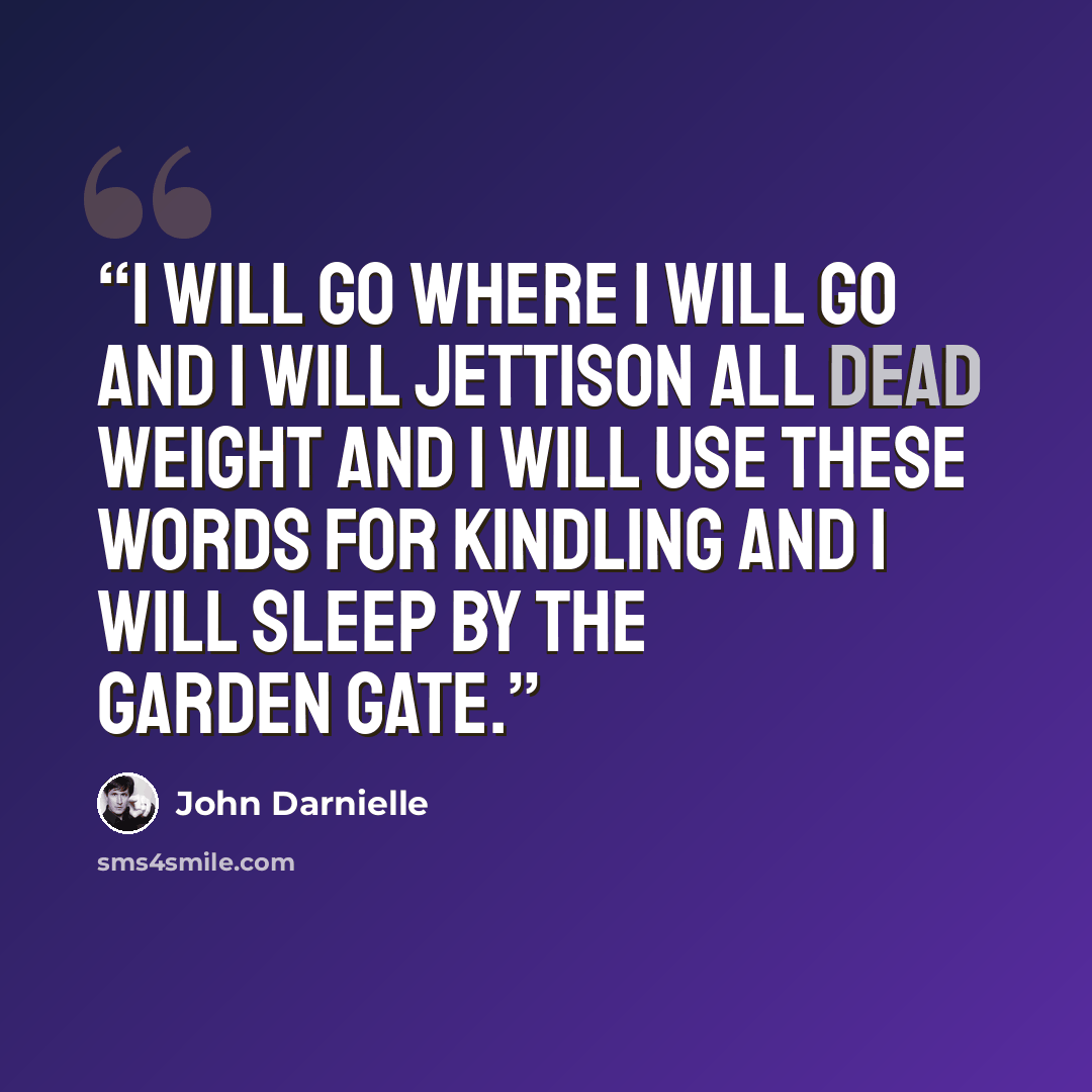 “I will go where I will go And I will jettison all dead weight And I will use these words for kindling And I will sleep by the garden gate.” quote by John Darnielle