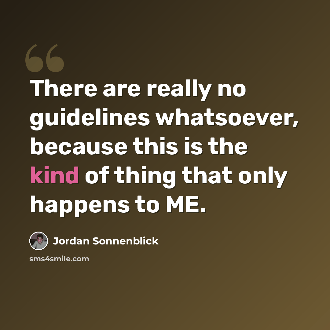 “There are really no guidelines whatsoever, because this is the kind of thing that only happens to ME.” quote by Jordan Sonnenblick