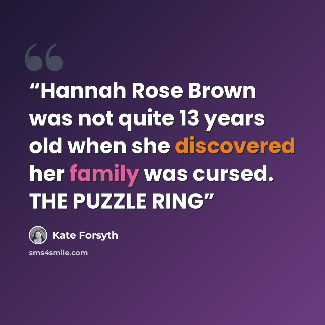 “Hannah Rose Brown was not quite 13 years old when she discovered her family was cursed. THE PUZZLE RING” quote by Kate Forsyth