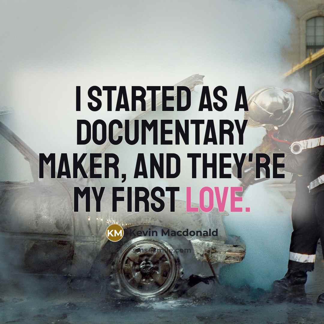 “I started as a documentary maker, and they're my first love.” quote by Kevin Macdonald