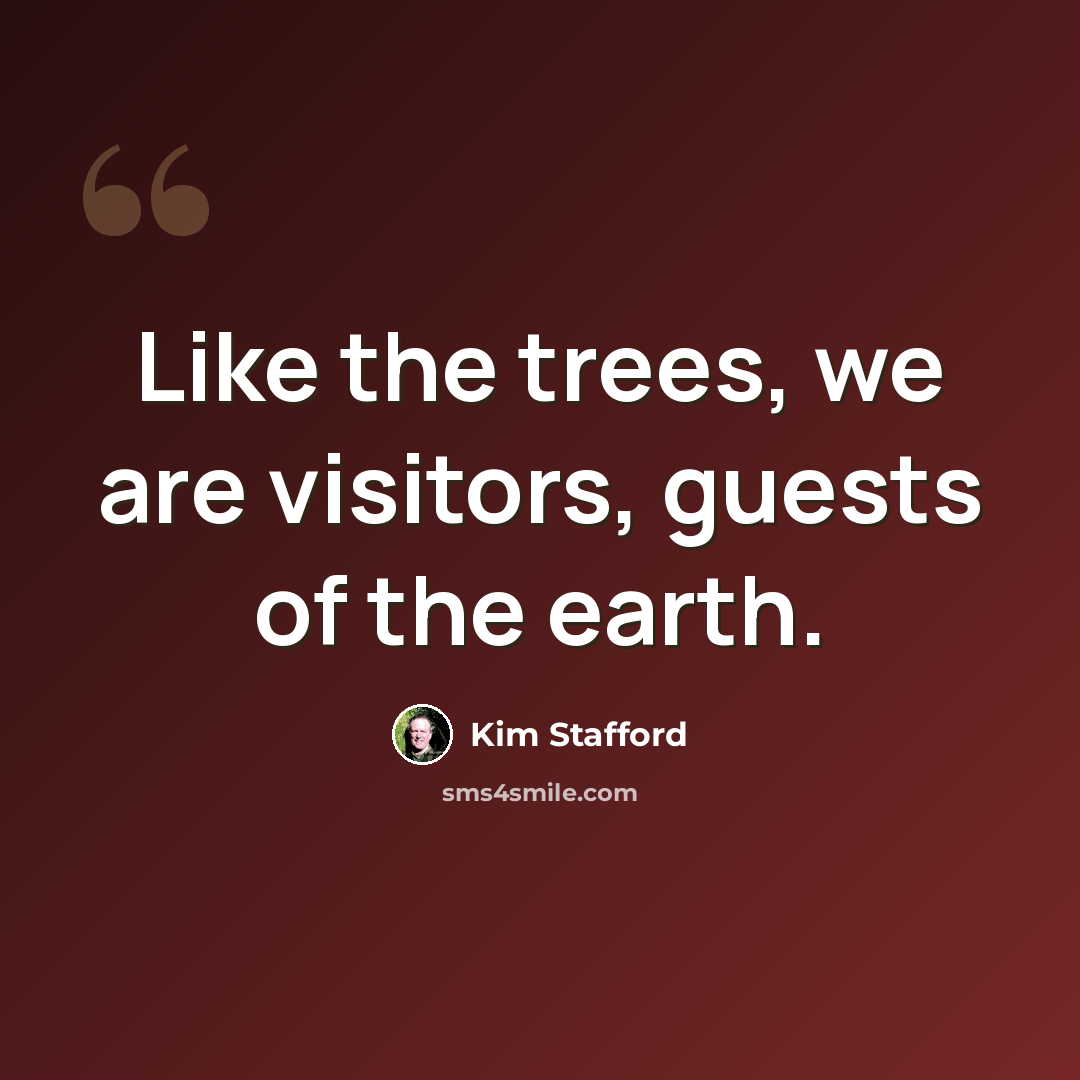 “Like the trees, we are visitors, guests of the earth.” quote by Kim Stafford