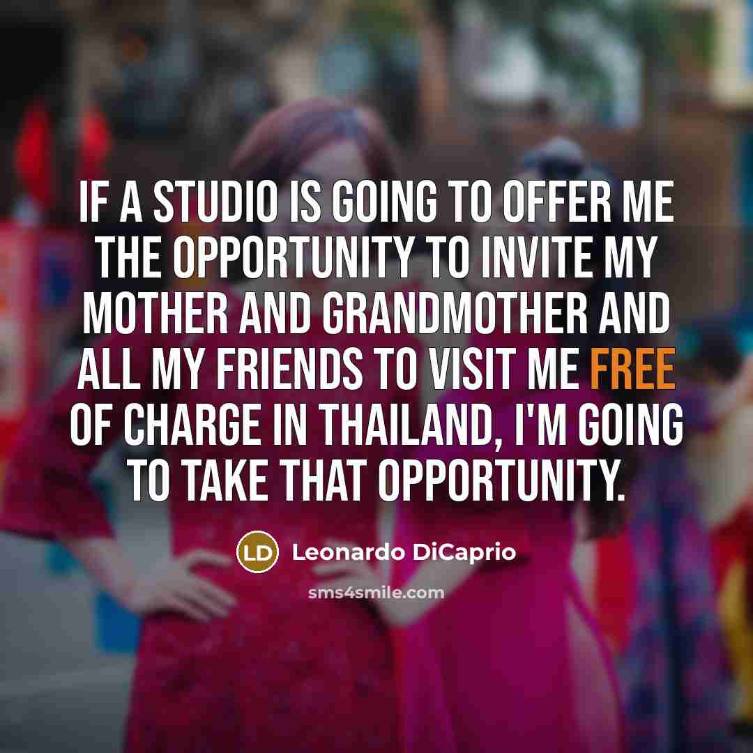 “If a studio is going to offer me the opportunity to invite my mother and grandmother and all my friends to visit me free of charge in Thailand, I'm going to take that opportunity.” quote by Leonardo DiCaprio