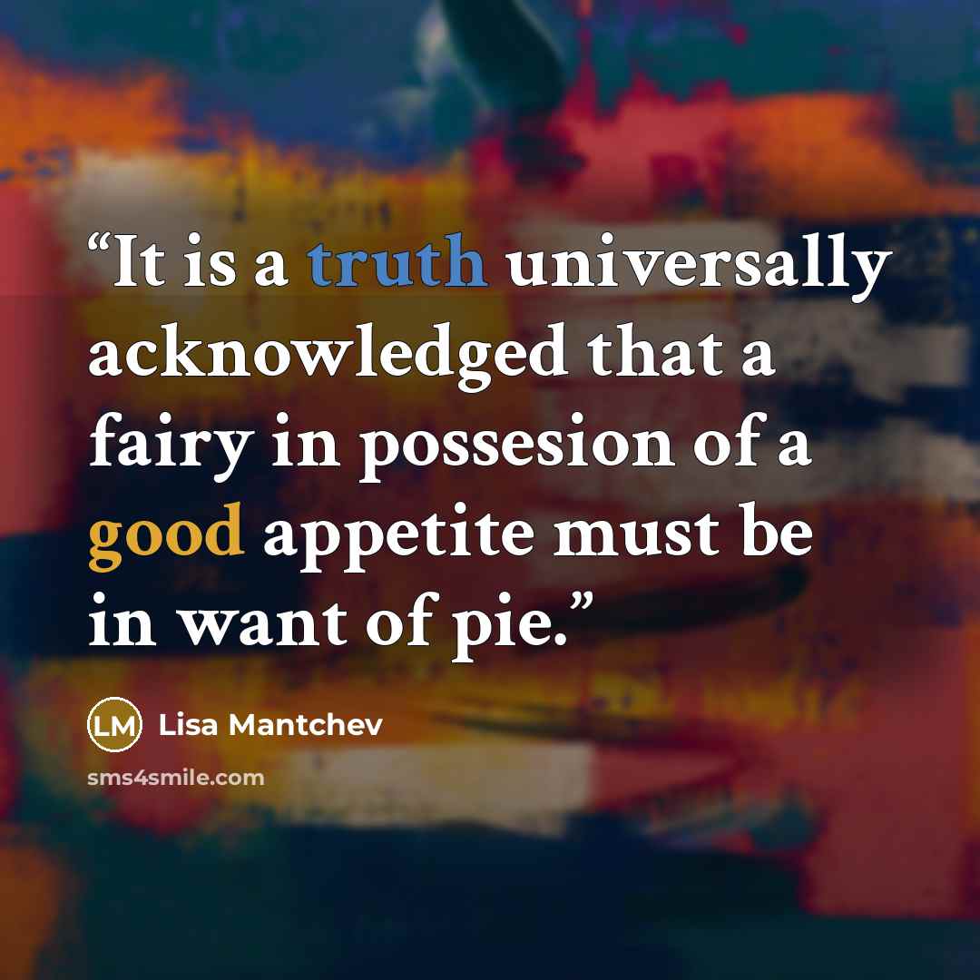 “It is a truth universally acknowledged that a fairy in possesion of a good appetite must be in want of pie.” quote by Lisa Mantchev