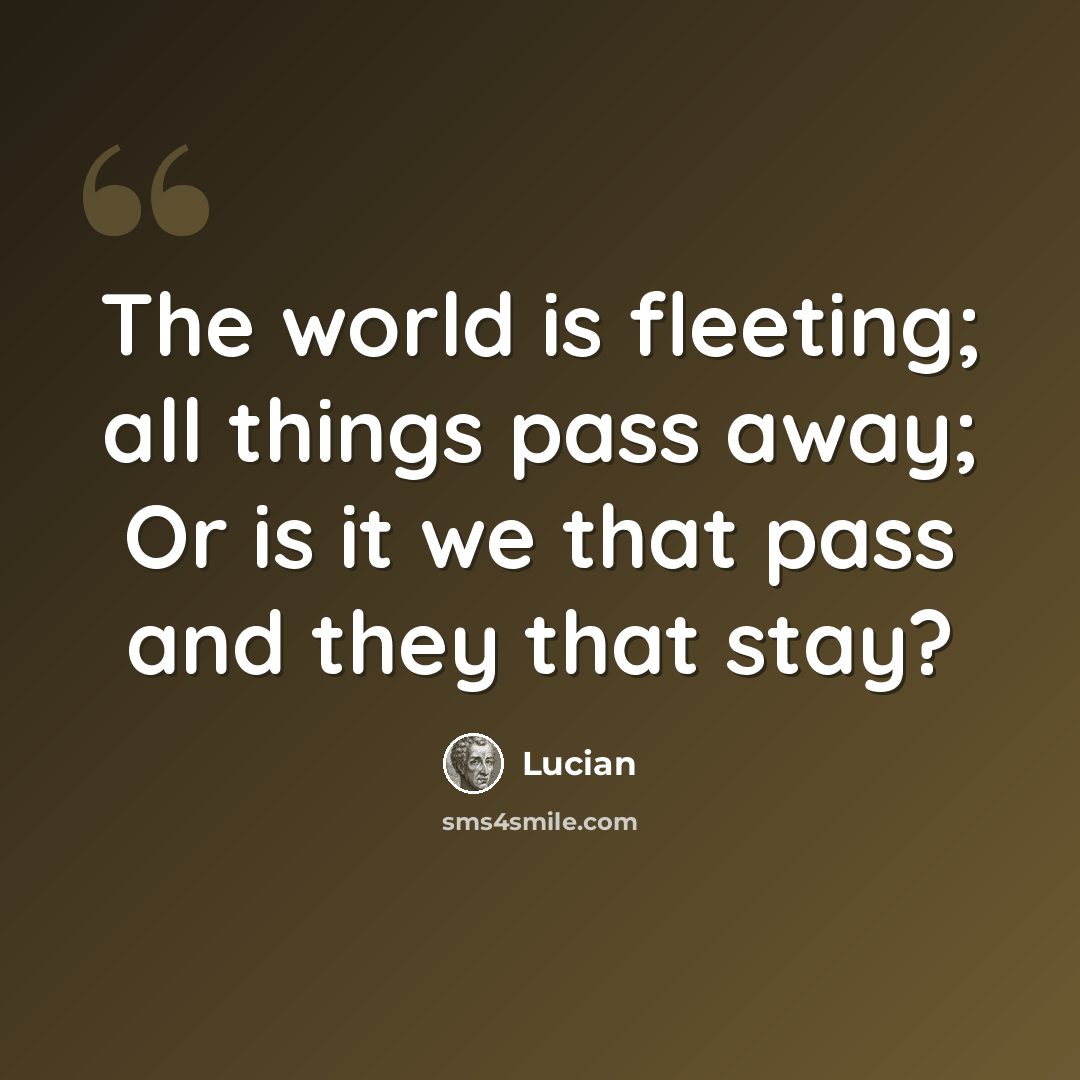 “The world is fleeting; all things pass away; Or is it we that pass and they that stay?” quote by Lucian
