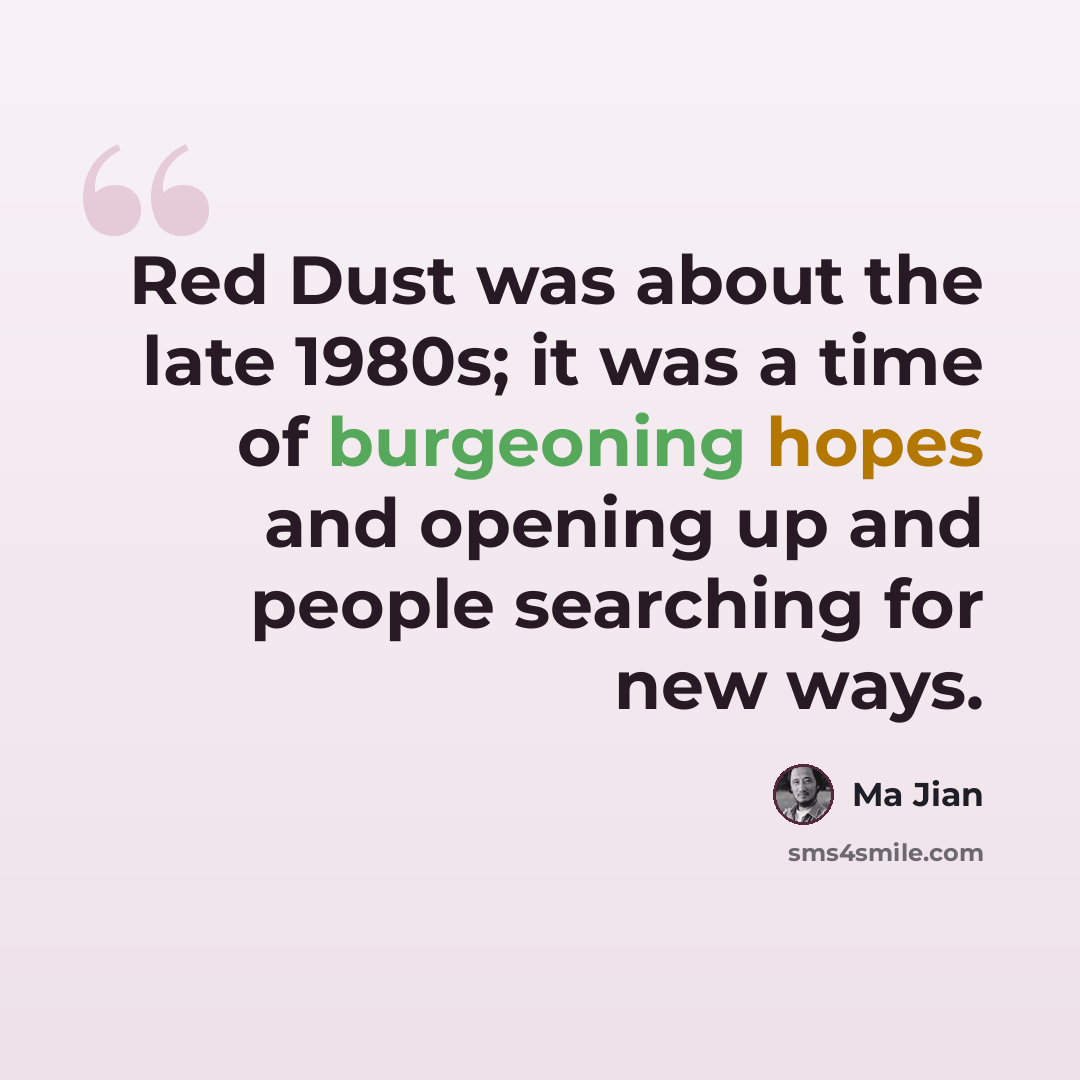 “Red Dust was about the late 1980s; it was a time of burgeoning hopes and opening up and people searching for new ways.” quote by Ma Jian