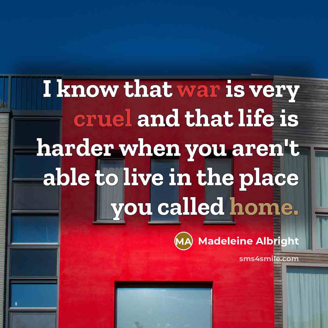 “I know that war is very cruel and that life is harder when you aren't able to live in the place you called home.” quote by Madeleine Albright