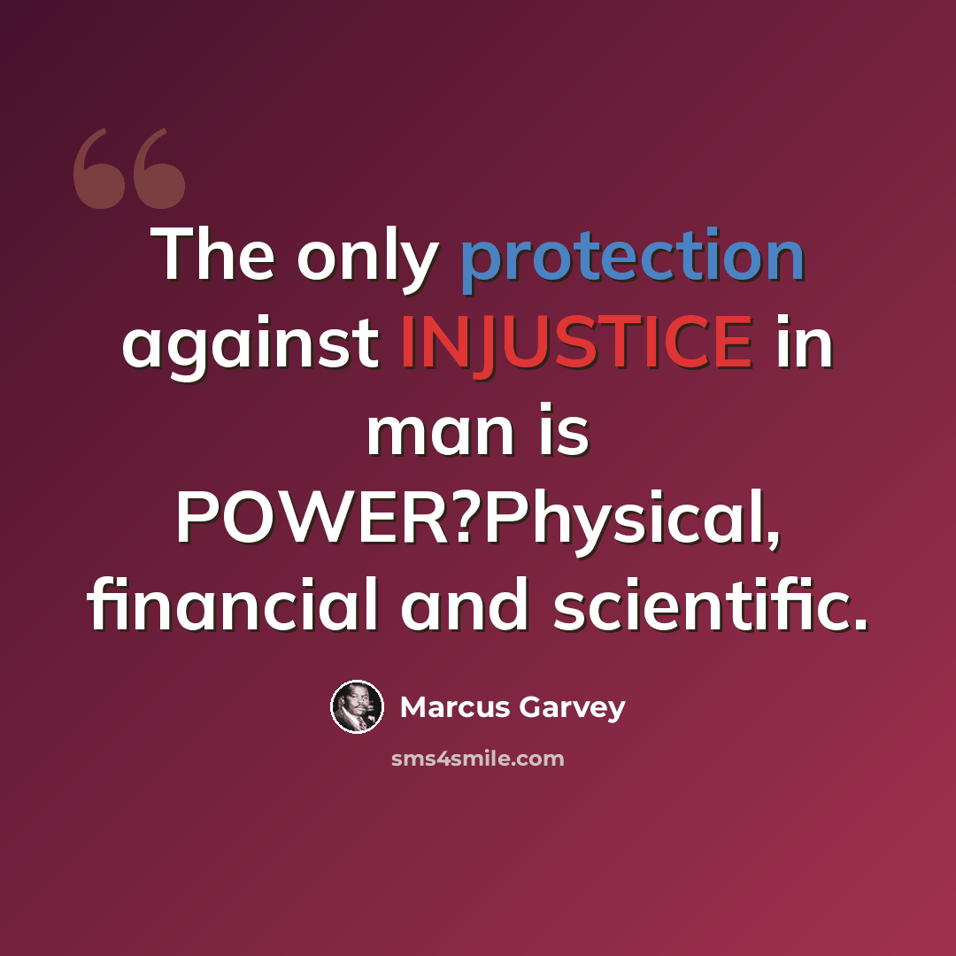 “The only protection against INJUSTICE in man is POWER?Physical, financial and scientific.” quote by Marcus Garvey
