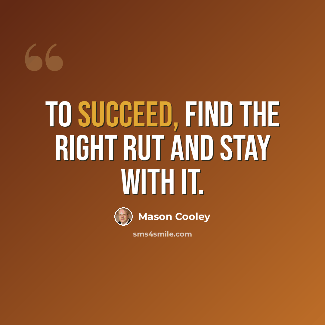 “To succeed, find the right rut and stay with it.” quote by Mason Cooley