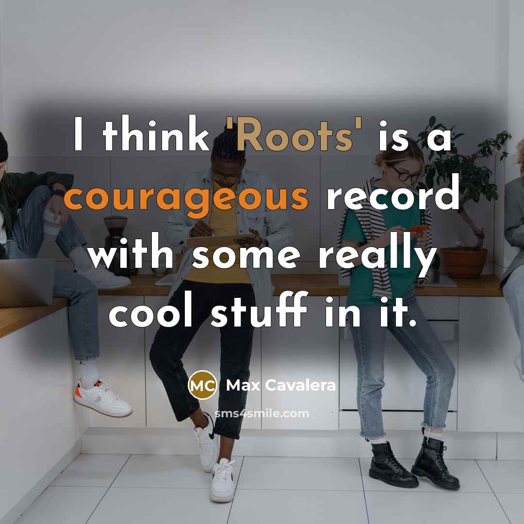“I think 'Roots' is a courageous record with some really cool stuff in it.” quote by Max Cavalera