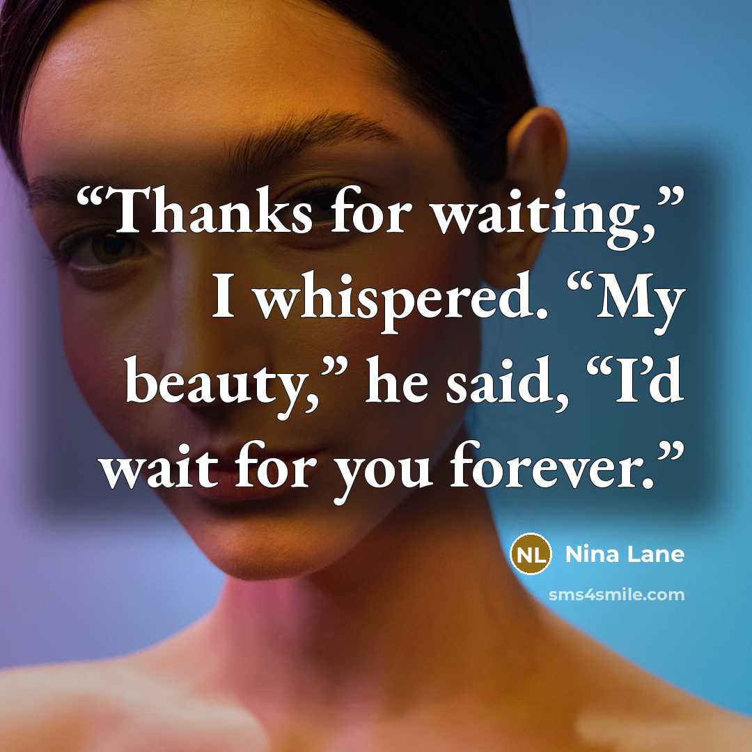 “Thanks for waiting,” I whispered. “My beauty,” he said, “I’d wait for you forever.” quote by Nina Lane