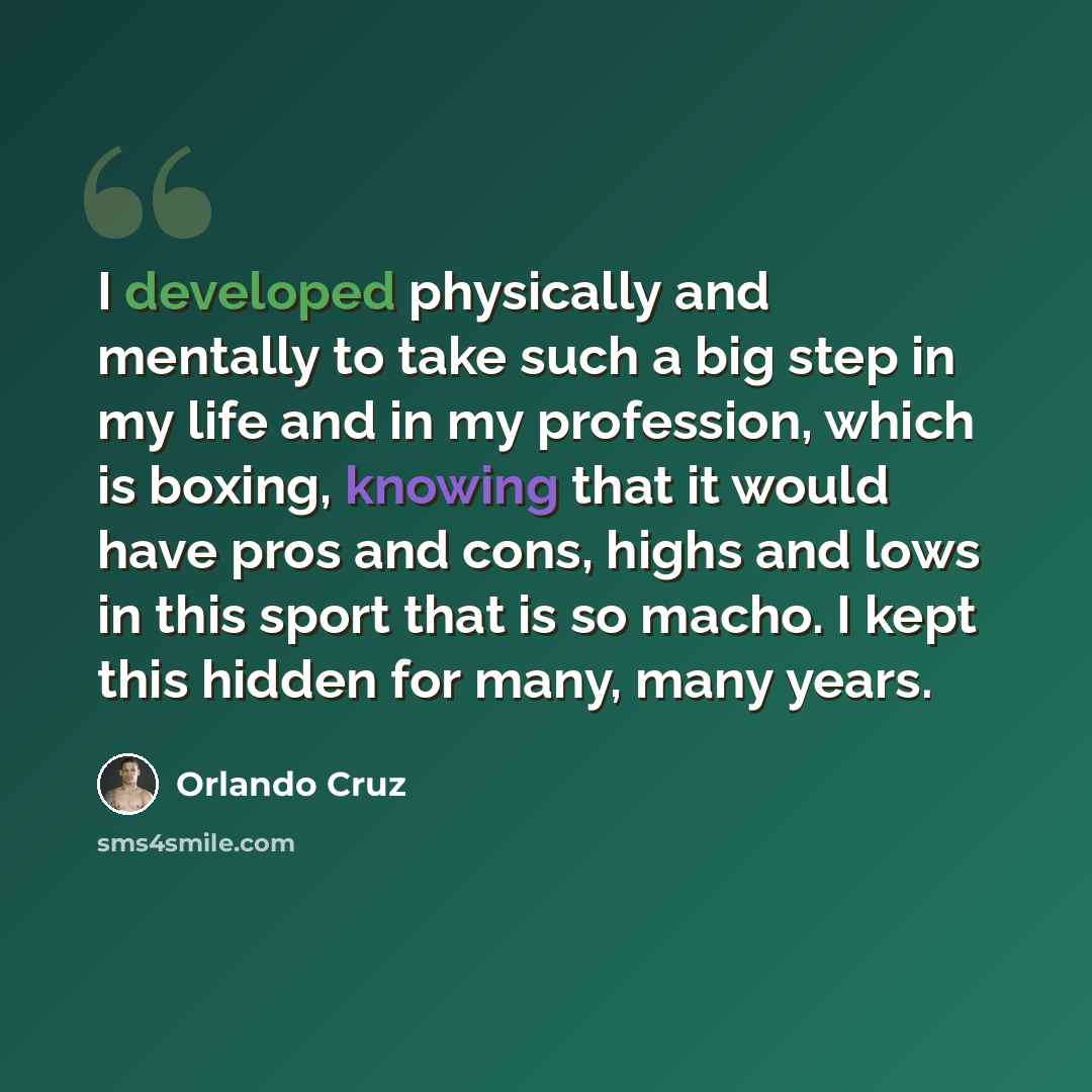 “I developed physically and mentally to take such a big step in my life and in my profession, which is boxing, knowing that it would have pros and cons, highs and lows in this sport that is so macho. I kept this hidden for many, many years.” quote by Orlando Cruz