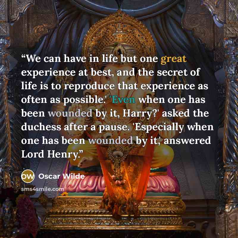 “We can have in life but one great experience at best, and the secret of life is to reproduce that experience as often as possible.' 'Even when one has been wounded by it, Harry?' asked the duchess after a pause. 'Especially when one has been wounded by it,' answered Lord Henry.” quote by Oscar Wilde