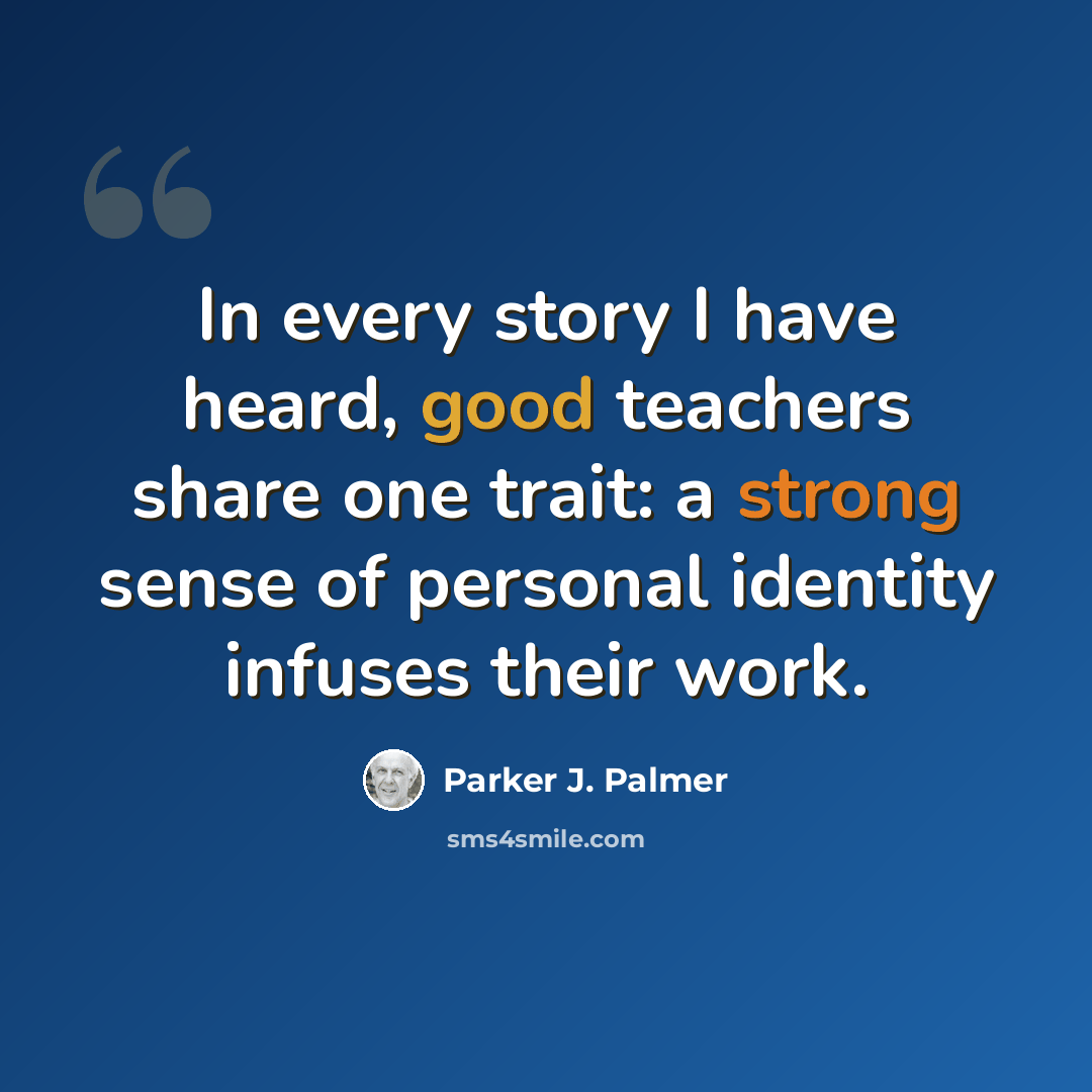 “In every story I have heard, good teachers share one trait: a strong sense of personal identity infuses their work.” quote by Parker J. Palmer