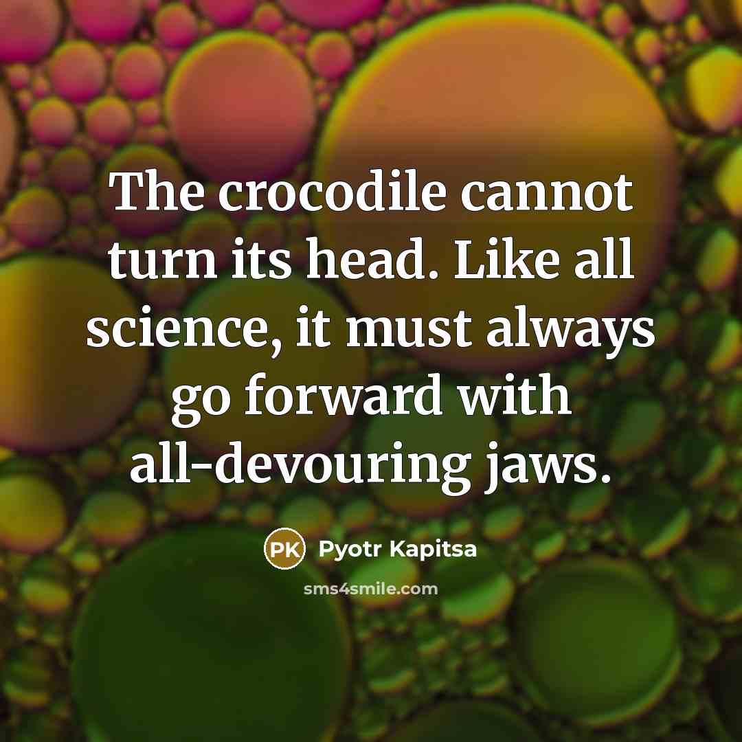 “The crocodile cannot turn its head. Like all science, it must always go forward with all-devouring jaws.” quote by Pyotr Kapitsa