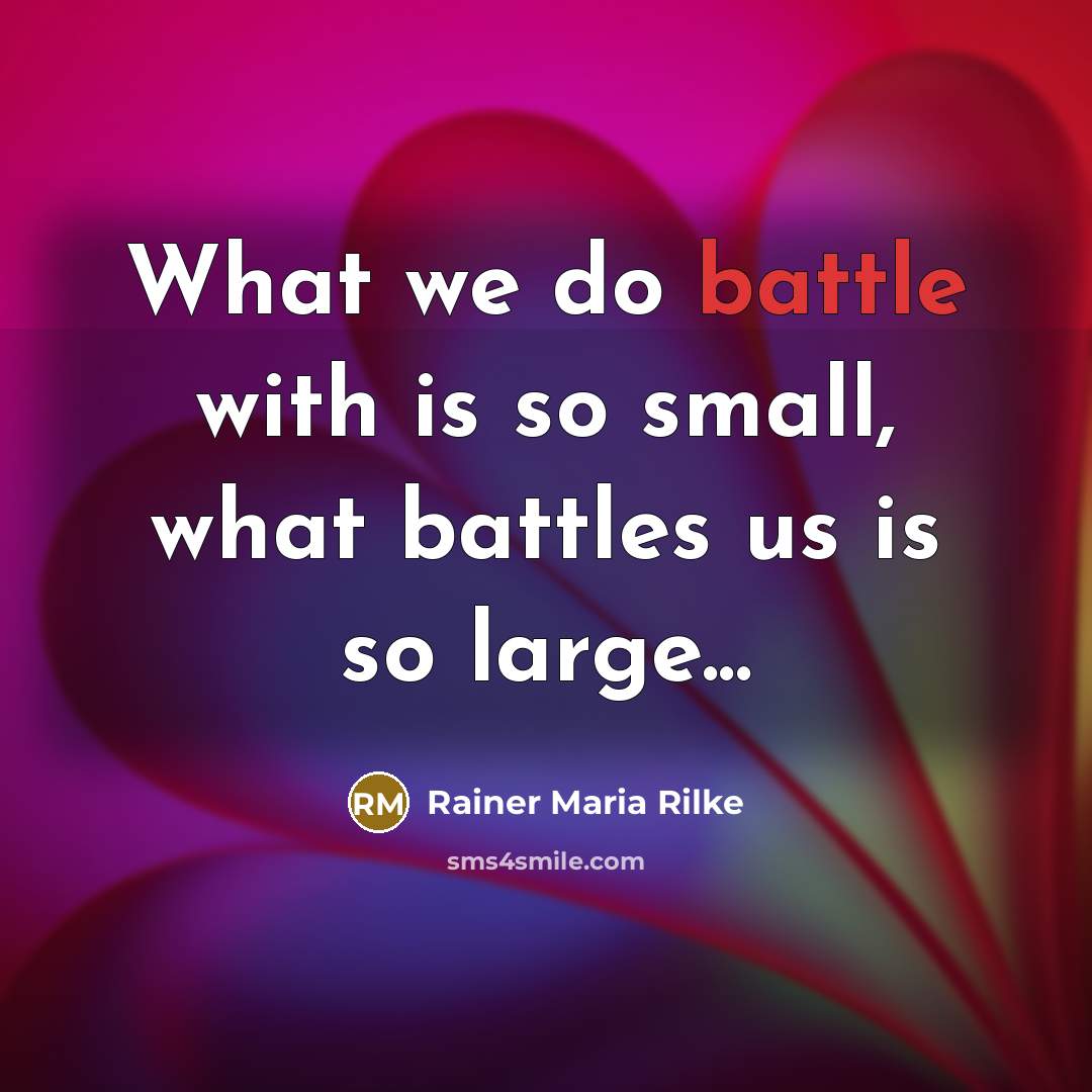 “What we do battle with is so small, what battles us is so large...” quote by Rainer Maria Rilke
