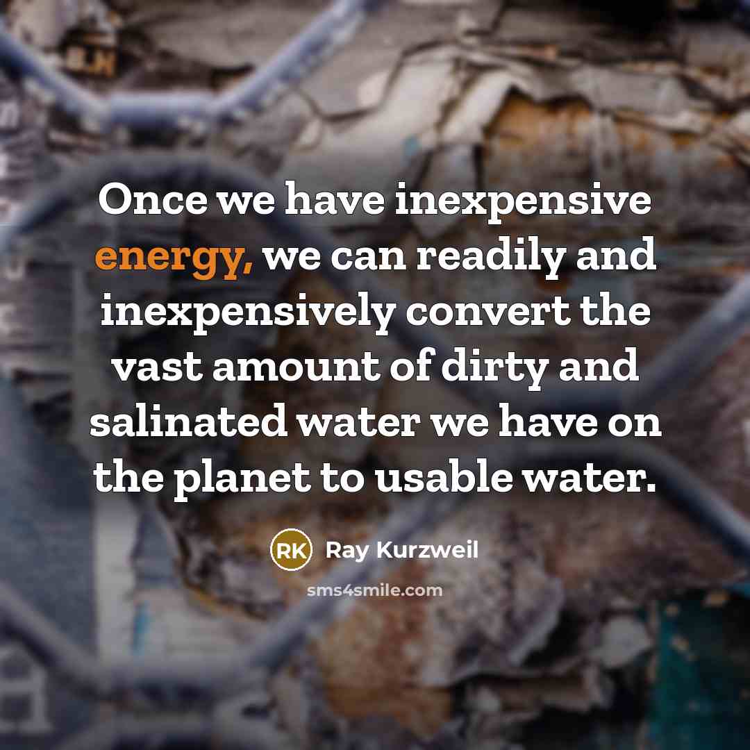 “Once we have inexpensive energy, we can readily and inexpensively convert the vast amount of dirty and salinated water we have on the planet to usable water.” quote by Ray Kurzweil