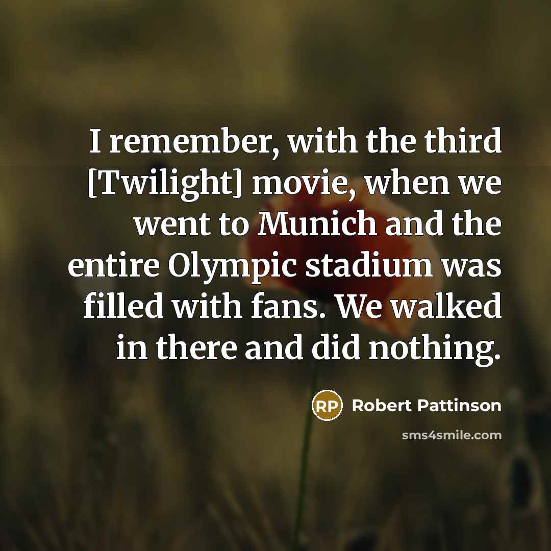 “I remember, with the third [Twilight] movie, when we went to Munich and the entire Olympic stadium was filled with fans. We walked in there and did nothing.” quote by Robert Pattinson
