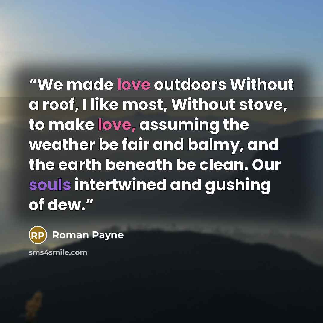 “We made love outdoors Without a roof, I like most, Without stove, to make love, assuming the weather be fair and balmy, and the earth beneath be clean. Our souls intertwined and gushing of dew.” quote by Roman Payne