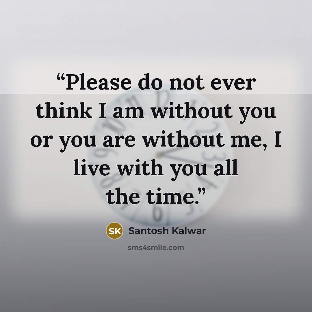 “Please do not ever think I am without you or you are without me, I live with you all the time.” quote by Santosh Kalwar