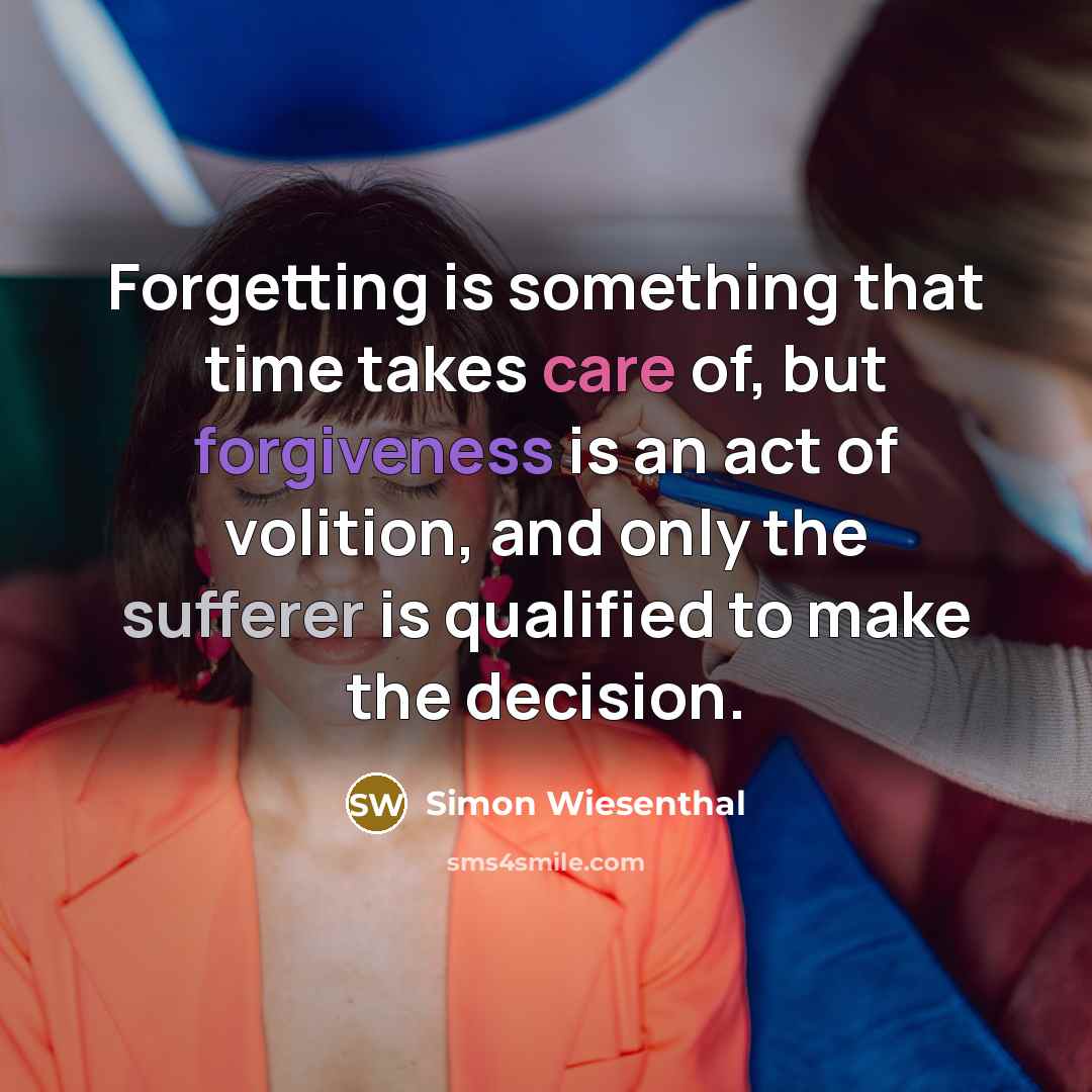 “Forgetting is something that time takes care of, but forgiveness is an act of volition, and only the sufferer is qualified to make the decision.” quote by Simon Wiesenthal